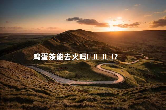 鸡蛋茶能去火吗？